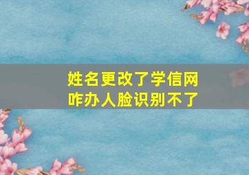 姓名更改了学信网咋办人脸识别不了