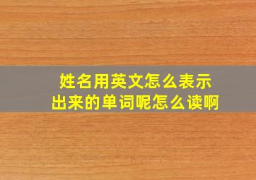 姓名用英文怎么表示出来的单词呢怎么读啊