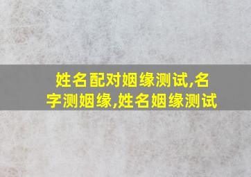 姓名配对姻缘测试,名字测姻缘,姓名姻缘测试