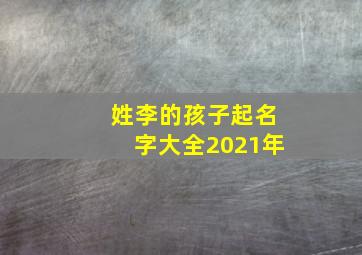 姓李的孩子起名字大全2021年