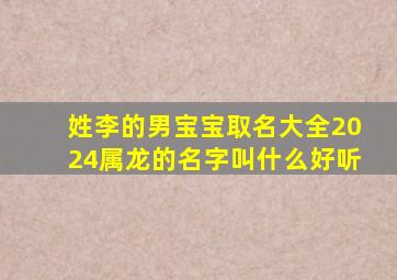 姓李的男宝宝取名大全2024属龙的名字叫什么好听