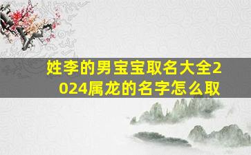 姓李的男宝宝取名大全2024属龙的名字怎么取