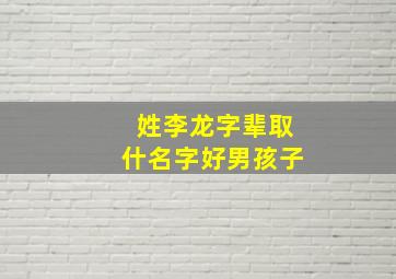 姓李龙字辈取什名字好男孩子