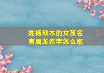 姓杨缺木的女孩名官属龙名字怎么取