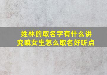 姓林的取名字有什么讲究嘛女生怎么取名好听点