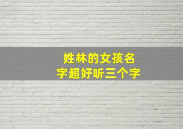 姓林的女孩名字超好听三个字