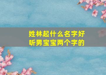 姓林起什么名字好听男宝宝两个字的