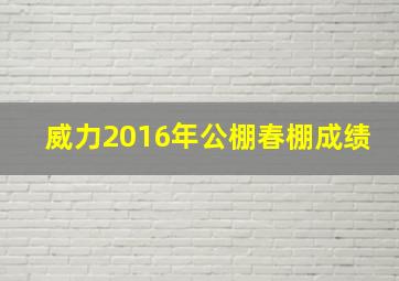 威力2016年公棚春棚成绩