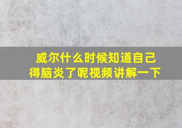 威尔什么时候知道自己得脑炎了呢视频讲解一下