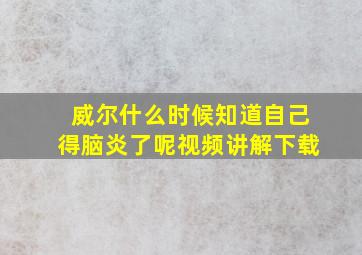 威尔什么时候知道自己得脑炎了呢视频讲解下载