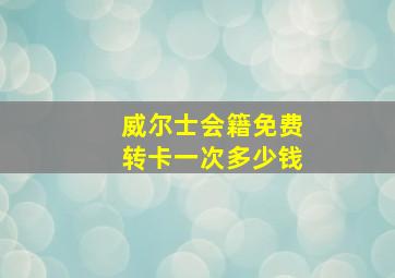 威尔士会籍免费转卡一次多少钱