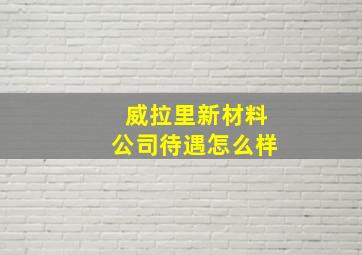 威拉里新材料公司待遇怎么样