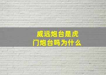 威远炮台是虎门炮台吗为什么