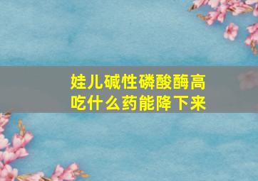 娃儿碱性磷酸酶高吃什么药能降下来