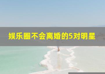 娱乐圈不会离婚的5对明星