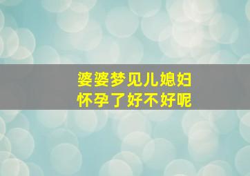 婆婆梦见儿媳妇怀孕了好不好呢