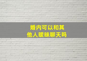 婚内可以和其他人暧昧聊天吗