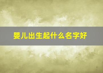 婴儿出生起什么名字好