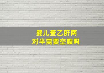 婴儿查乙肝两对半需要空腹吗