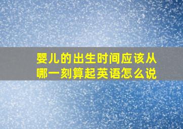 婴儿的出生时间应该从哪一刻算起英语怎么说