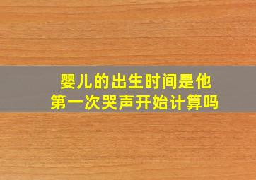 婴儿的出生时间是他第一次哭声开始计算吗