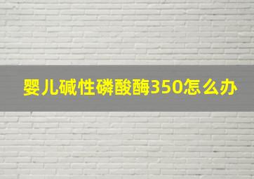 婴儿碱性磷酸酶350怎么办