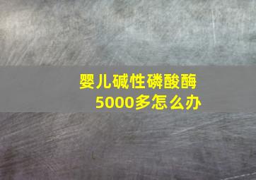 婴儿碱性磷酸酶5000多怎么办