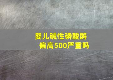 婴儿碱性磷酸酶偏高500严重吗