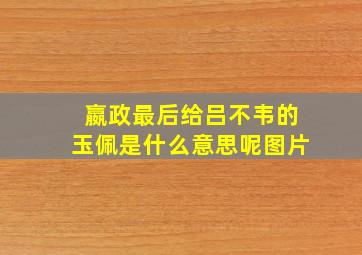 嬴政最后给吕不韦的玉佩是什么意思呢图片