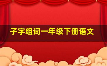 子字组词一年级下册语文