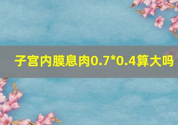 子宫内膜息肉0.7*0.4算大吗