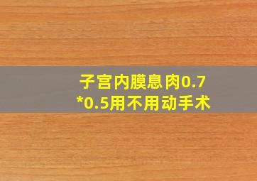 子宫内膜息肉0.7*0.5用不用动手术