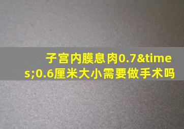 子宫内膜息肉0.7×0.6厘米大小需要做手术吗