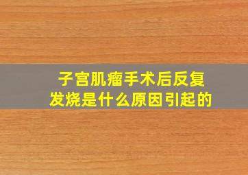 子宫肌瘤手术后反复发烧是什么原因引起的