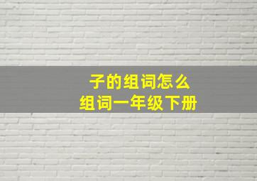 子的组词怎么组词一年级下册