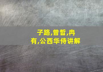 子路,曾皙,冉有,公西华侍讲解