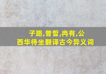 子路,曾皙,冉有,公西华待坐翻译古今异义词