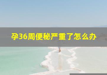 孕36周便秘严重了怎么办