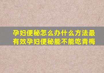 孕妇便秘怎么办什么方法最有效孕妇便秘能不能吃青梅