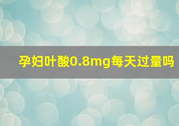 孕妇叶酸0.8mg每天过量吗