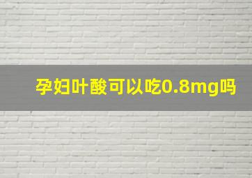 孕妇叶酸可以吃0.8mg吗