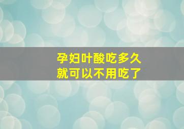 孕妇叶酸吃多久就可以不用吃了