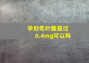 孕妇吃叶酸超过0.4mg可以吗