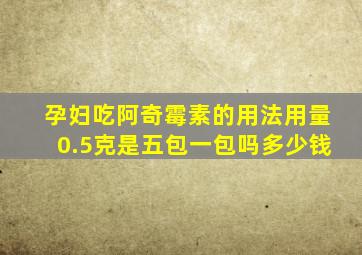 孕妇吃阿奇霉素的用法用量0.5克是五包一包吗多少钱