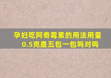 孕妇吃阿奇霉素的用法用量0.5克是五包一包吗对吗