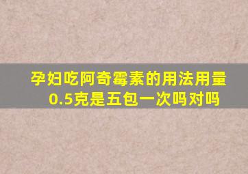 孕妇吃阿奇霉素的用法用量0.5克是五包一次吗对吗