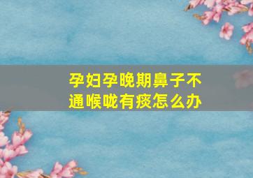 孕妇孕晚期鼻子不通喉咙有痰怎么办