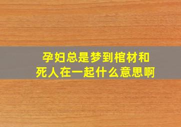 孕妇总是梦到棺材和死人在一起什么意思啊