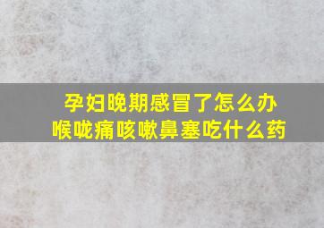 孕妇晚期感冒了怎么办喉咙痛咳嗽鼻塞吃什么药