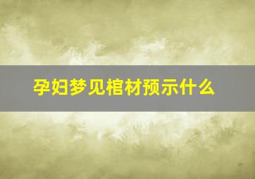 孕妇梦见棺材预示什么